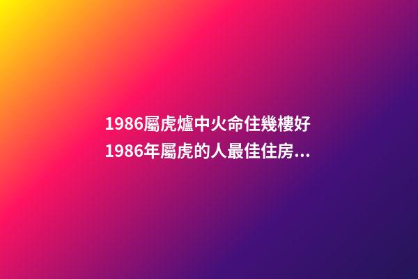 1986屬虎爐中火命住幾樓好 1986年屬虎的人最佳住房方位-第1張-觀點-玄機派